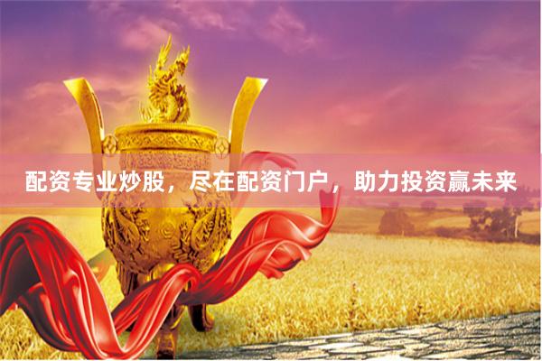 配資專業炒股，盡在配資門戶，助力投資贏未來